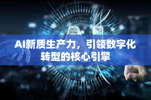 AI新质生产力，引领数字化转型的核心引擎-第1张图片-星博讯网络科技知识-SEO优化技巧|AI知识科普|互联网行业干货大全
