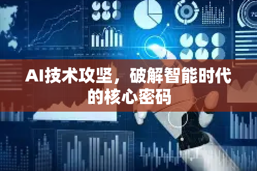 AI技术攻坚，破解智能时代的核心密码-第1张图片-星博讯网络科技知识-SEO优化技巧|AI知识科普|互联网行业干货大全