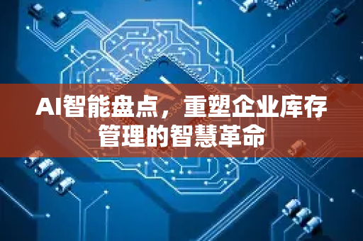 AI智能盘点，重塑企业库存管理的智慧革命