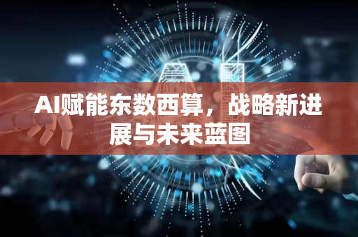 AI赋能东数西算，战略新进展与未来蓝图-第1张图片-星博讯网络科技知识-SEO优化技巧|AI知识科普|互联网行业干货大全
