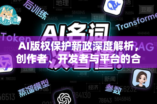 AI版权保护新政深度解析，创作者、开发者与平台的合规新纪元-第1张图片-星博讯网络科技知识-SEO优化技巧|AI知识科普|互联网行业干货大全