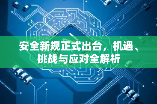 安全新规正式出台，机遇、挑战与应对全解析-第1张图片-星博讯网络科技知识-SEO优化技巧|AI知识科普|互联网行业干货大全