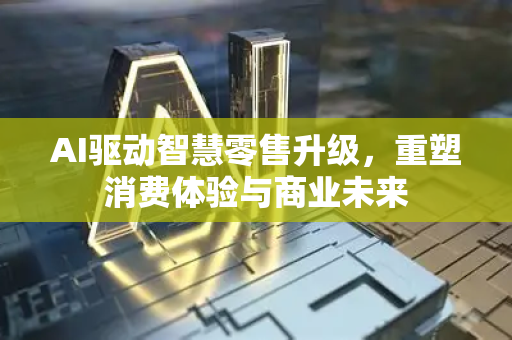 AI驱动智慧零售升级，重塑消费体验与商业未来-第1张图片-星博讯网络科技知识-SEO优化技巧|AI知识科普|互联网行业干货大全