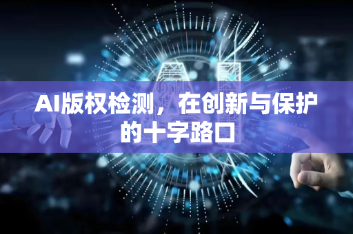 AI版权检测，在创新与保护的十字路口-第1张图片-星博讯网络科技知识-SEO优化技巧|AI知识科普|互联网行业干货大全
