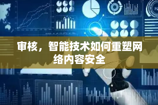 审核，智能技术如何重塑网络内容安全-第1张图片-星博讯网络科技知识-SEO优化技巧|AI知识科普|互联网行业干货大全