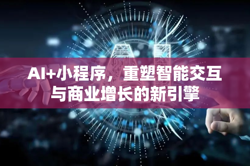 AI+小程序，重塑智能交互与商业增长的新引擎-第1张图片-星博讯网络科技知识-SEO优化技巧|AI知识科普|互联网行业干货大全