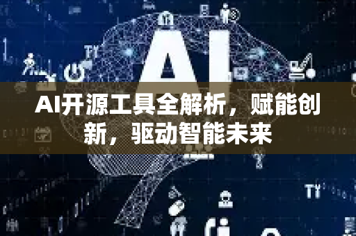 AI开源工具全解析，赋能创新，驱动智能未来-第1张图片-星博讯网络科技知识-SEO优化技巧|AI知识科普|互联网行业干货大全