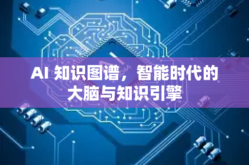 AI 知识图谱，智能时代的大脑与知识引擎-第1张图片-星博讯网络科技知识-SEO优化技巧|AI知识科普|互联网行业干货大全