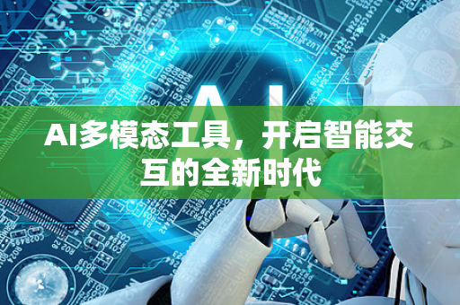 AI多模态工具，开启智能交互的全新时代-第1张图片-星博讯网络科技知识-SEO优化技巧|AI知识科普|互联网行业干货大全