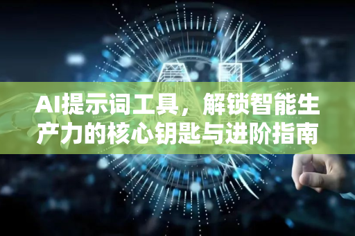AI提示词工具，解锁智能生产力的核心钥匙与进阶指南-第1张图片-星博讯网络科技知识-SEO优化技巧|AI知识科普|互联网行业干货大全