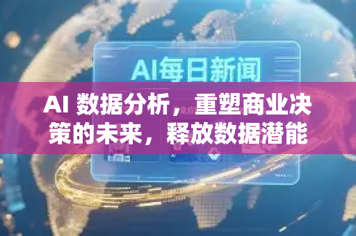 AI 数据分析，重塑商业决策的未来，释放数据潜能-第1张图片-星博讯网络科技知识-SEO优化技巧|AI知识科普|互联网行业干货大全