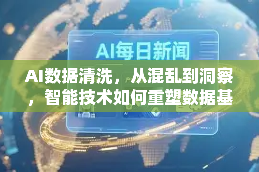 AI数据清洗，从混乱到洞察，智能技术如何重塑数据基石-第1张图片-星博讯网络科技知识-SEO优化技巧|AI知识科普|互联网行业干货大全