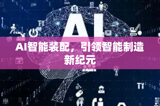 AI智能装配，引领智能制造新纪元