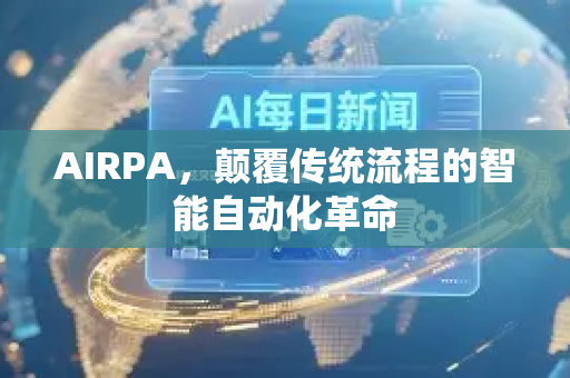 AIRPA，颠覆传统流程的智能自动化革命-第1张图片-星博讯网络科技知识-SEO优化技巧|AI知识科普|互联网行业干货大全