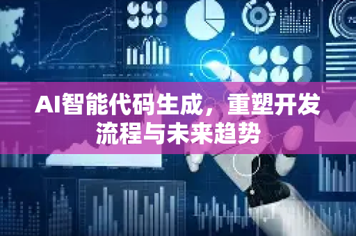 AI智能代码生成，重塑开发流程与未来趋势-第1张图片-星博讯网络科技知识-SEO优化技巧|AI知识科普|互联网行业干货大全