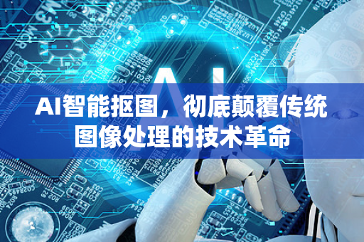 AI智能抠图，彻底颠覆传统图像处理的技术革命-第1张图片-星博讯网络科技知识-SEO优化技巧|AI知识科普|互联网行业干货大全