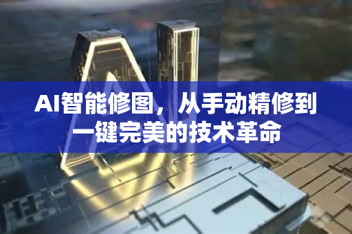 AI智能修图，从手动精修到一键完美的技术革命-第1张图片-星博讯网络科技知识-SEO优化技巧|AI知识科普|互联网行业干货大全