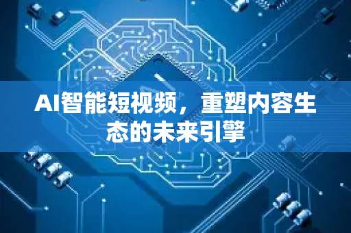AI智能短视频，重塑内容生态的未来引擎-第1张图片-星博讯网络科技知识-SEO优化技巧|AI知识科普|互联网行业干货大全