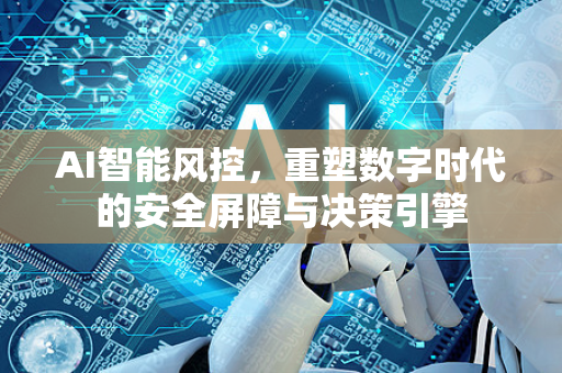 AI智能风控，重塑数字时代的安全屏障与决策引擎-第1张图片-星博讯网络科技知识-SEO优化技巧|AI知识科普|互联网行业干货大全