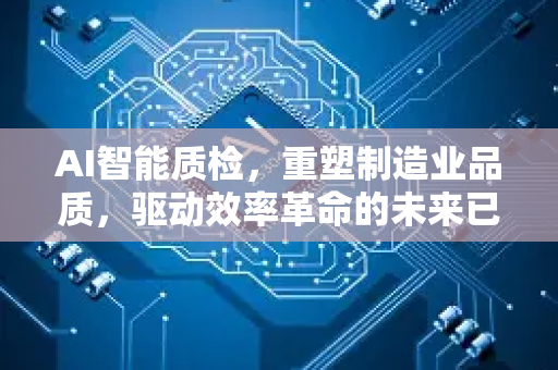 AI智能质检，重塑制造业品质，驱动效率革命的未来已来-第1张图片-星博讯网络科技知识-SEO优化技巧|AI知识科普|互联网行业干货大全