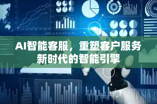 AI智能客服，重塑客户服务新时代的智能引擎-第1张图片-星博讯网络科技知识-SEO优化技巧|AI知识科普|互联网行业干货大全