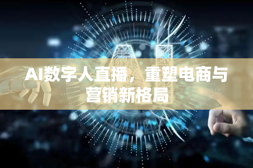 AI数字人直播，重塑电商与营销新格局-第1张图片-星博讯网络科技知识-SEO优化技巧|AI知识科普|互联网行业干货大全