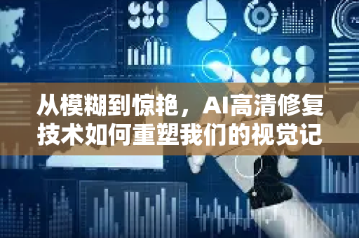 从模糊到惊艳，AI高清修复技术如何重塑我们的视觉记忆与未来-第1张图片-星博讯网络科技知识-SEO优化技巧|AI知识科普|互联网行业干货大全