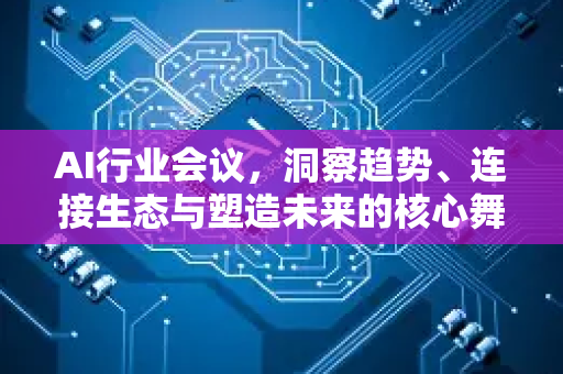 AI行业会议，洞察趋势、连接生态与塑造未来的核心舞台-第1张图片-星博讯网络科技知识-SEO优化技巧|AI知识科普|互联网行业干货大全