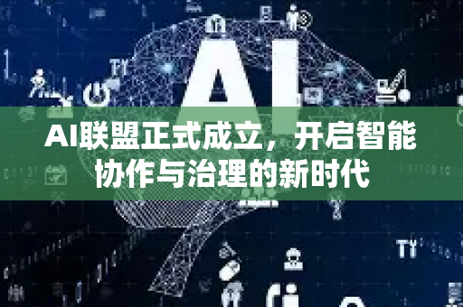 AI联盟正式成立，开启智能协作与治理的新时代-第1张图片-星博讯网络科技知识-SEO优化技巧|AI知识科普|互联网行业干货大全