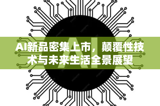 AI新品密集上市，颠覆性技术与未来生活全景展望-第1张图片-星博讯网络科技知识-SEO优化技巧|AI知识科普|互联网行业干货大全