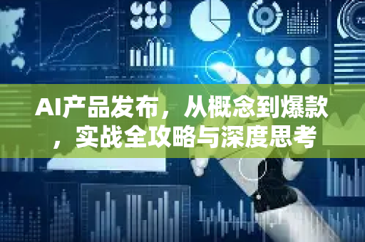 AI产品发布，从概念到爆款，实战全攻略与深度思考-第1张图片-星博讯网络科技知识-SEO优化技巧|AI知识科普|互联网行业干货大全