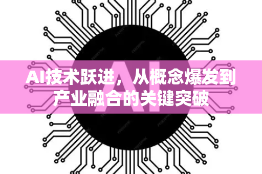 AI技术跃进，从概念爆发到产业融合的关键突破-第1张图片-星博讯网络科技知识-SEO优化技巧|AI知识科普|互联网行业干货大全