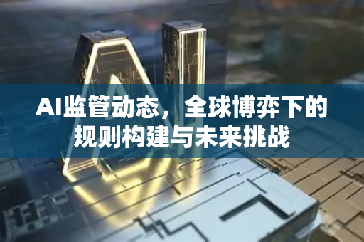 AI监管动态，全球博弈下的规则构建与未来挑战-第1张图片-星博讯网络科技知识-SEO优化技巧|AI知识科普|互联网行业干货大全