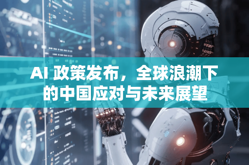 AI 政策发布，全球浪潮下的中国应对与未来展望-第1张图片-星博讯网络科技知识-SEO优化技巧|AI知识科普|互联网行业干货大全