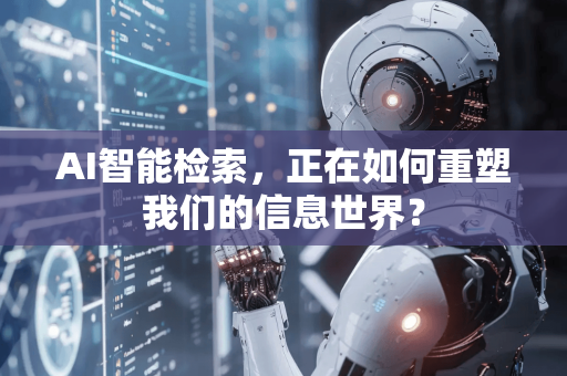 AI智能检索，正在如何重塑我们的信息世界？-第1张图片-星博讯网络科技知识-SEO优化技巧|AI知识科普|互联网行业干货大全