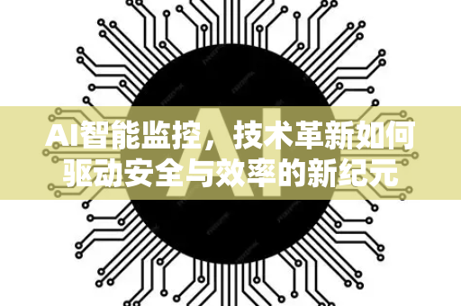 AI智能监控，技术革新如何驱动安全与效率的新纪元-第1张图片-星博讯网络科技知识-SEO优化技巧|AI知识科普|互联网行业干货大全