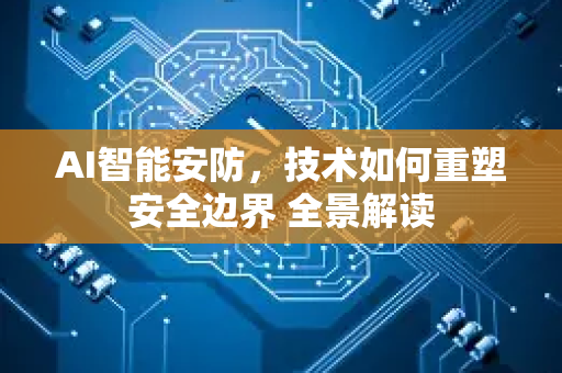 AI智能安防，技术如何重塑安全边界 全景解读-第1张图片-星博讯网络科技知识-SEO优化技巧|AI知识科普|互联网行业干货大全