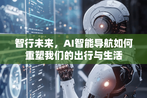 智行未来，AI智能导航如何重塑我们的出行与生活-第1张图片-星博讯网络科技知识-SEO优化技巧|AI知识科普|互联网行业干货大全