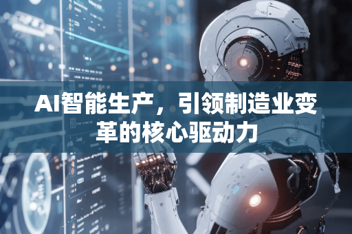 AI智能生产，引领制造业变革的核心驱动力-第1张图片-星博讯网络科技知识-SEO优化技巧|AI知识科普|互联网行业干货大全