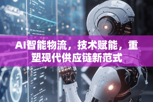 AI智能物流，技术赋能，重塑现代供应链新范式-第1张图片-星博讯网络科技知识-SEO优化技巧|AI知识科普|互联网行业干货大全