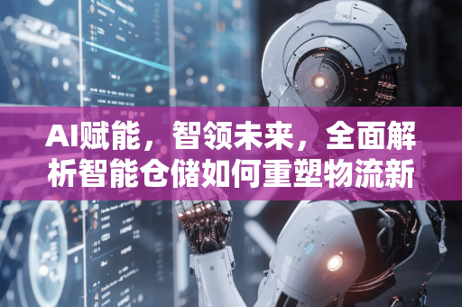 AI赋能，智领未来，全面解析智能仓储如何重塑物流新生态-第1张图片-星博讯网络科技知识-SEO优化技巧|AI知识科普|互联网行业干货大全