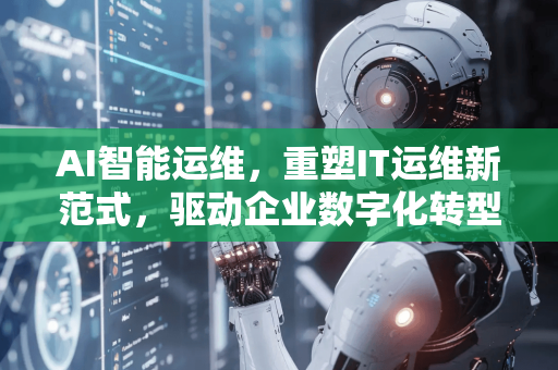 AI智能运维，重塑IT运维新范式，驱动企业数字化转型-第1张图片-星博讯网络科技知识-SEO优化技巧|AI知识科普|互联网行业干货大全