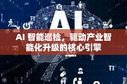AI 智能巡检，驱动产业智能化升级的核心引擎-第1张图片-星博讯网络科技知识-SEO优化技巧|AI知识科普|互联网行业干货大全