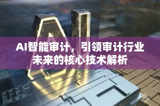 AI智能审计，引领审计行业未来的核心技术解析