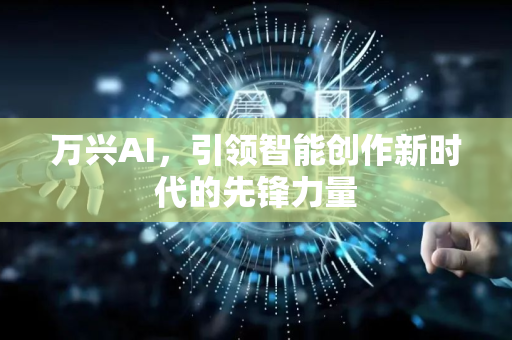 万兴AI，引领智能创作新时代的先锋力量-第1张图片-星博讯网络科技知识-SEO优化技巧|AI知识科普|互联网行业干货大全