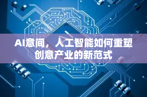 AI意间，人工智能如何重塑创意产业的新范式-第1张图片-星博讯网络科技知识-SEO优化技巧|AI知识科普|互联网行业干货大全