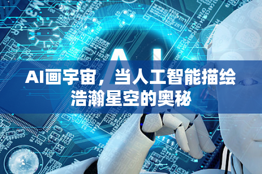 AI画宇宙，当人工智能描绘浩瀚星空的奥秘-第1张图片-星博讯网络科技知识-SEO优化技巧|AI知识科普|互联网行业干货大全