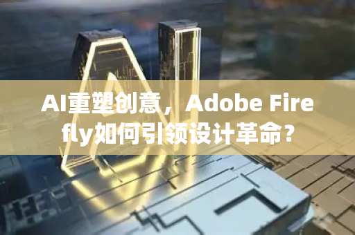 AI重塑创意，Adobe Firefly如何引领设计革命？-第1张图片-星博讯网络科技知识-SEO优化技巧|AI知识科普|互联网行业干货大全