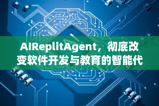AIReplitAgent，彻底改变软件开发与教育的智能代理新纪元-第1张图片-星博讯网络科技知识-SEO优化技巧|AI知识科普|互联网行业干货大全