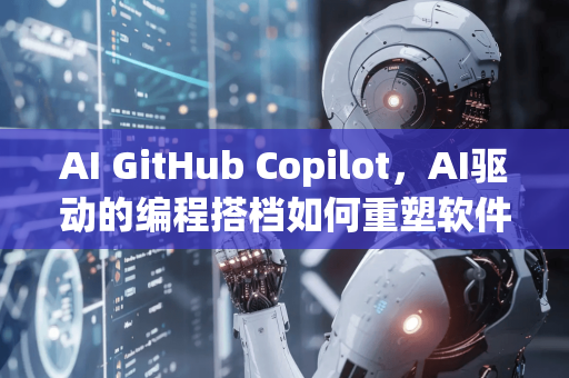 AI GitHub Copilot，AI驱动的编程搭档如何重塑软件开发-第1张图片-星博讯网络科技知识-SEO优化技巧|AI知识科普|互联网行业干货大全
